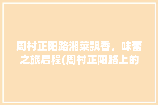 周村正阳路湘菜飘香，味蕾之旅启程(周村正阳路上的湘菜) 周村正阳路湘菜飘香，味蕾之旅启程(周村正阳路上的湘菜) 饮食拾萃