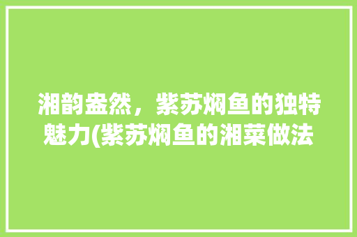 湘韵盎然，紫苏焖鱼的独特魅力(紫苏焖鱼的湘菜做法) 湘韵盎然，紫苏焖鱼的独特魅力(紫苏焖鱼的湘菜做法) 饮食拾萃