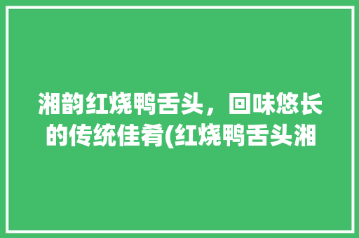 湘韵红烧鸭舌头，回味悠长的传统佳肴(红烧鸭舌头湘菜做法) 湘韵红烧鸭舌头，回味悠长的传统佳肴(红烧鸭舌头湘菜做法) 饮食拾萃