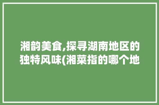 湘韵美食,探寻湖南地区的独特风味(湘菜指的哪个地区美食) 湘韵美食,探寻湖南地区的独特风味(湘菜指的哪个地区美食) 饮食拾萃