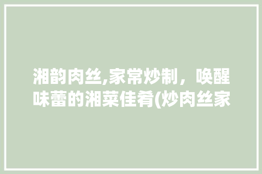 湘韵肉丝,家常炒制，唤醒味蕾的湘菜佳肴(炒肉丝家常做法湘菜视频) 湘韵肉丝,家常炒制，唤醒味蕾的湘菜佳肴(炒肉丝家常做法湘菜视频) 饮食拾萃