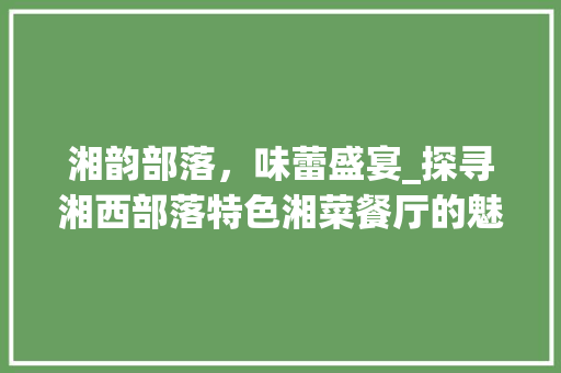 湘韵部落，味蕾盛宴_探寻湘西部落特色湘菜餐厅的魅力(湘西部落特色湘菜餐厅) 湘韵部落，味蕾盛宴_探寻湘西部落特色湘菜餐厅的魅力(湘西部落特色湘菜餐厅) 饮食拾萃