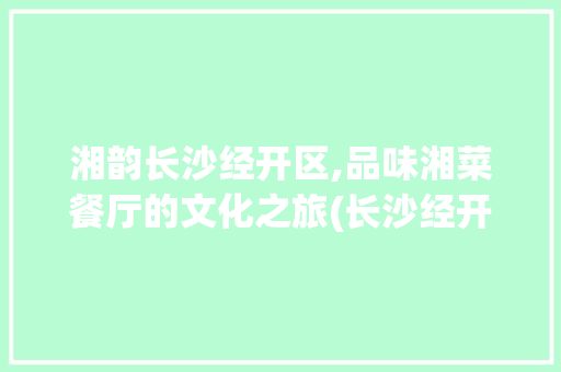 湘韵长沙经开区,品味湘菜餐厅的文化之旅(长沙经开区湘菜餐厅) 湘韵长沙经开区,品味湘菜餐厅的文化之旅(长沙经开区湘菜餐厅) 饮食拾萃