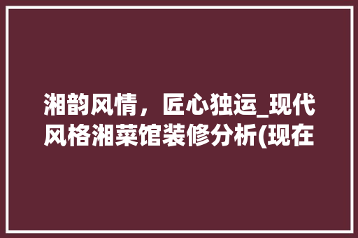 湘韵风情，匠心独运_现代风格湘菜馆装修分析(现在风格湘菜馆装修) 湘韵风情，匠心独运_现代风格湘菜馆装修分析(现在风格湘菜馆装修) 饮食拾萃