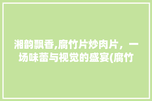 湘韵飘香,腐竹片炒肉片，一场味蕾与视觉的盛宴(腐竹片炒肉片湘菜图片) 湘韵飘香,腐竹片炒肉片，一场味蕾与视觉的盛宴(腐竹片炒肉片湘菜图片) 饮食拾萃