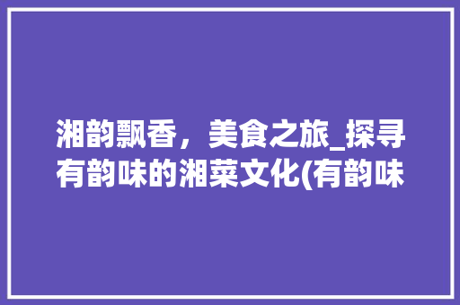湘韵飘香，美食之旅_探寻有韵味的湘菜文化(有韵味的湘菜名字) 湘韵飘香，美食之旅_探寻有韵味的湘菜文化(有韵味的湘菜名字) 饮食拾萃