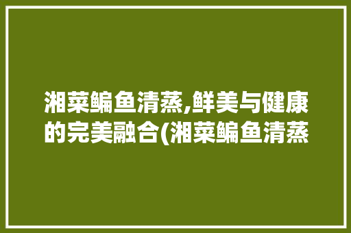 湘菜鳊鱼清蒸,鲜美与健康的完美融合(湘菜鳊鱼清蒸的做法大全) 湘菜鳊鱼清蒸,鲜美与健康的完美融合(湘菜鳊鱼清蒸的做法大全) 饮食拾萃