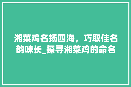 湘菜鸡名扬四海，巧取佳名韵味长_探寻湘菜鸡的命名艺术(做湘菜鸡怎么取名好听) 湘菜鸡名扬四海，巧取佳名韵味长_探寻湘菜鸡的命名艺术(做湘菜鸡怎么取名好听) 饮食拾萃