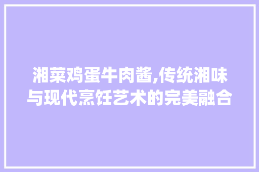 湘菜鸡蛋牛肉酱,传统湘味与现代烹饪艺术的完美融合(湘菜鸡蛋牛肉酱做法视频) 湘菜鸡蛋牛肉酱,传统湘味与现代烹饪艺术的完美融合(湘菜鸡蛋牛肉酱做法视频) 饮食拾萃
