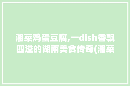 湘菜鸡蛋豆腐,一dish香飘四溢的湖南美食传奇(湘菜鸡蛋豆腐的菜名) 湘菜鸡蛋豆腐,一dish香飘四溢的湖南美食传奇(湘菜鸡蛋豆腐的菜名) 饮食拾萃