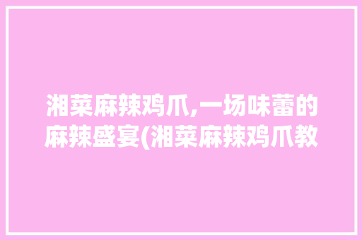 湘菜麻辣鸡爪,一场味蕾的麻辣盛宴(湘菜麻辣鸡爪教程图片) 湘菜麻辣鸡爪,一场味蕾的麻辣盛宴(湘菜麻辣鸡爪教程图片) 饮食拾萃