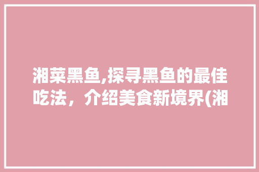 湘菜黑鱼,探寻黑鱼的最佳吃法，介绍美食新境界(湘菜黑鱼的最佳吃法图片) 湘菜黑鱼,探寻黑鱼的最佳吃法，介绍美食新境界(湘菜黑鱼的最佳吃法图片) 饮食拾萃