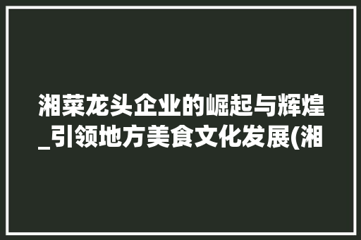 湘菜龙头企业的崛起与辉煌_引领地方美食文化发展(湘菜龙头企业名单) 湘菜龙头企业的崛起与辉煌_引领地方美食文化发展(湘菜龙头企业名单) 饮食拾萃