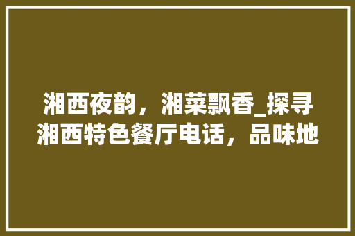 湘西夜韵，湘菜飘香_探寻湘西特色餐厅电话，品味地道的湘味人生(湘西晚上特色湘菜餐厅电话) 湘西夜韵，湘菜飘香_探寻湘西特色餐厅电话，品味地道的湘味人生(湘西晚上特色湘菜餐厅电话) 饮食拾萃