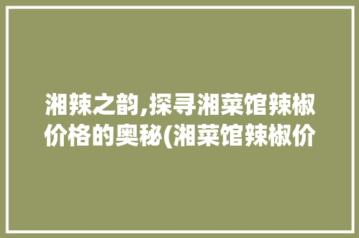 湘辣之韵,探寻湘菜馆辣椒价格的奥秘(湘菜馆辣椒价格多少) 湘辣之韵,探寻湘菜馆辣椒价格的奥秘(湘菜馆辣椒价格多少) 饮食拾萃