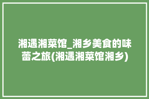 湘遇湘菜馆_湘乡美食的味蕾之旅(湘遇湘菜馆湘乡) 湘遇湘菜馆_湘乡美食的味蕾之旅(湘遇湘菜馆湘乡) 饮食拾萃