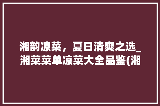 湘韵凉菜，夏日清爽之选_湘菜菜单凉菜大全品鉴(湘菜菜单凉菜大全图片) 湘韵凉菜，夏日清爽之选_湘菜菜单凉菜大全品鉴(湘菜菜单凉菜大全图片) 饮食拾萃