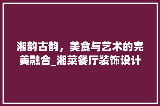 湘韵古韵，美食与艺术的完美融合_湘菜餐厅装饰设计图赏析(湘菜餐厅装饰设计图) 湘韵古韵，美食与艺术的完美融合_湘菜餐厅装饰设计图赏析(湘菜餐厅装饰设计图) 饮食拾萃