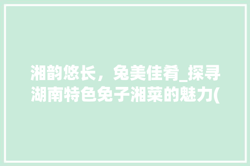 湘韵悠长，兔美佳肴_探寻湖南特色免子湘菜的魅力(免子的湘菜做法大全) 湘韵悠长，兔美佳肴_探寻湖南特色免子湘菜的魅力(免子的湘菜做法大全) 饮食拾萃