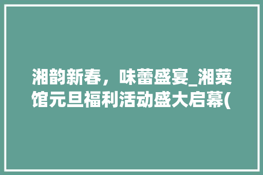 湘韵新春，味蕾盛宴_湘菜馆元旦福利活动盛大启幕(湘菜馆元旦福利活动) 湘韵新春，味蕾盛宴_湘菜馆元旦福利活动盛大启幕(湘菜馆元旦福利活动) 饮食拾萃