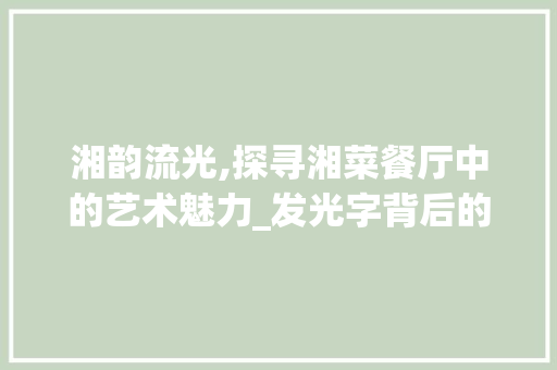湘韵流光,探寻湘菜餐厅中的艺术魅力_发光字背后的故事(湘菜餐厅发光字图片) 湘韵流光,探寻湘菜餐厅中的艺术魅力_发光字背后的故事(湘菜餐厅发光字图片) 饮食拾萃