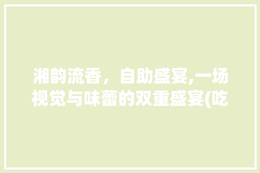 湘韵流香，自助盛宴,一场视觉与味蕾的双重盛宴(吃湘菜自助餐视频) 湘韵流香，自助盛宴,一场视觉与味蕾的双重盛宴(吃湘菜自助餐视频) 饮食拾萃
