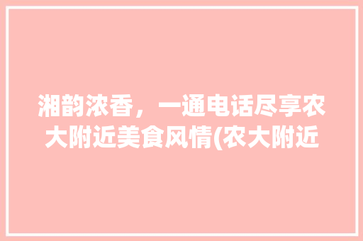 湘韵浓香，一通电话尽享农大附近美食风情(农大附近湘菜馆电话) 湘韵浓香，一通电话尽享农大附近美食风情(农大附近湘菜馆电话) 饮食拾萃