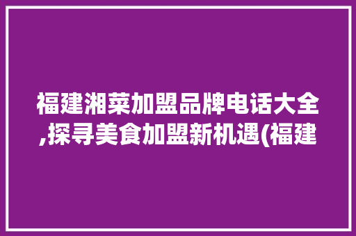 福建湘菜加盟品牌电话大全,探寻美食加盟新机遇(福建湘菜加盟品牌电话大全) 福建湘菜加盟品牌电话大全,探寻美食加盟新机遇(福建湘菜加盟品牌电话大全) 饮食拾萃