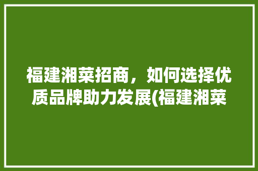 福建湘菜招商，如何选择优质品牌助力发展(福建湘菜招商什么品牌好) 福建湘菜招商，如何选择优质品牌助力发展(福建湘菜招商什么品牌好) 饮食拾萃