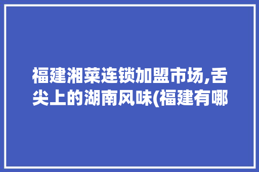福建湘菜连锁加盟市场,舌尖上的湖南风味(福建有哪些湘菜连锁加盟) 福建湘菜连锁加盟市场,舌尖上的湖南风味(福建有哪些湘菜连锁加盟) 饮食拾萃