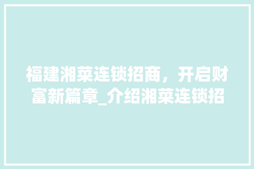 福建湘菜连锁招商，开启财富新篇章_介绍湘菜连锁招商费用表背后的投资奥秘(福建湘菜连锁招商费用表) 福建湘菜连锁招商，开启财富新篇章_介绍湘菜连锁招商费用表背后的投资奥秘(福建湘菜连锁招商费用表) 饮食拾萃