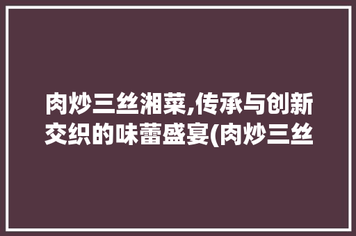肉炒三丝湘菜,传承与创新交织的味蕾盛宴(肉炒三丝湘菜图片) 肉炒三丝湘菜,传承与创新交织的味蕾盛宴(肉炒三丝湘菜图片) 饮食拾萃