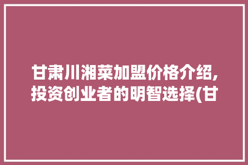 甘肃川湘菜加盟价格介绍,投资创业者的明智选择(甘肃川湘菜加盟价格大全) 甘肃川湘菜加盟价格介绍,投资创业者的明智选择(甘肃川湘菜加盟价格大全) 饮食拾萃