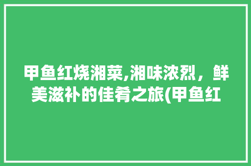 甲鱼红烧湘菜,湘味浓烈，鲜美滋补的佳肴之旅(甲鱼红烧湘菜图片大全) 甲鱼红烧湘菜,湘味浓烈，鲜美滋补的佳肴之旅(甲鱼红烧湘菜图片大全) 饮食拾萃