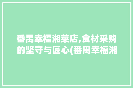 番禺幸福湘菜店,食材采购的坚守与匠心(番禺幸福湘菜店采购电话) 番禺幸福湘菜店,食材采购的坚守与匠心(番禺幸福湘菜店采购电话) 饮食拾萃