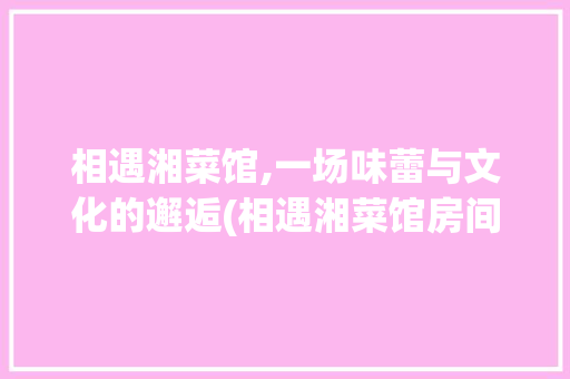 相遇湘菜馆,一场味蕾与文化的邂逅(相遇湘菜馆房间名) 相遇湘菜馆,一场味蕾与文化的邂逅(相遇湘菜馆房间名) 饮食拾萃
