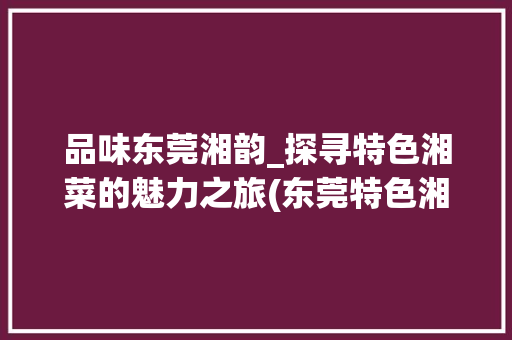 品味东莞湘韵_探寻特色湘菜的魅力之旅(东莞特色湘菜电话) 品味东莞湘韵_探寻特色湘菜的魅力之旅(东莞特色湘菜电话) 饮食拾萃