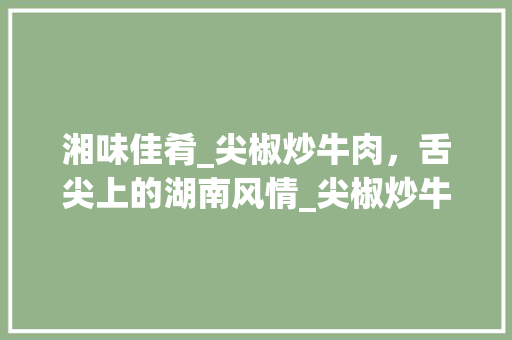 湘味佳肴_尖椒炒牛肉，舌尖上的湖南风情_尖椒炒牛肉的湘菜做法大全 湘味佳肴_尖椒炒牛肉，舌尖上的湖南风情_尖椒炒牛肉的湘菜做法大全 饮食拾萃