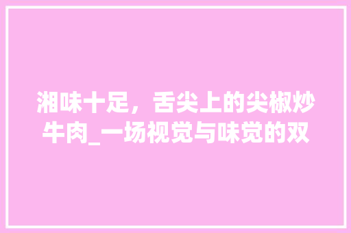 湘味十足，舌尖上的尖椒炒牛肉_一场视觉与味觉的双重盛宴_尖椒炒牛肉的湘菜做法视频 湘味十足，舌尖上的尖椒炒牛肉_一场视觉与味觉的双重盛宴_尖椒炒牛肉的湘菜做法视频 饮食拾萃