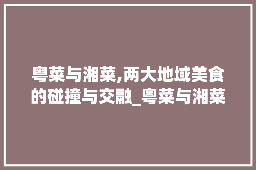 粤菜与湘菜,两大地域美食的碰撞与交融_粤菜与湘菜什么不同之处 粤菜与湘菜,两大地域美食的碰撞与交融_粤菜与湘菜什么不同之处 饮食拾萃