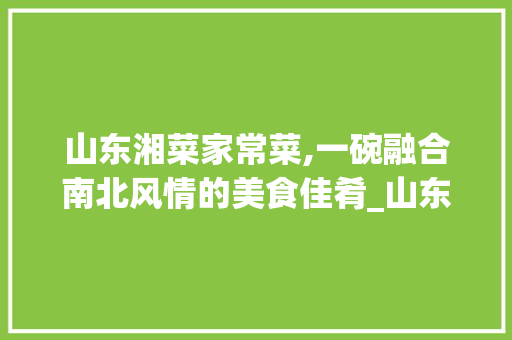 山东湘菜家常菜,一碗融合南北风情的美食佳肴_山东湘菜家常菜多少钱一碗 山东湘菜家常菜,一碗融合南北风情的美食佳肴_山东湘菜家常菜多少钱一碗 饮食拾萃