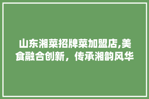 山东湘菜招牌菜加盟店,美食融合创新，传承湘韵风华_山东湘菜招牌菜加盟店 山东湘菜招牌菜加盟店,美食融合创新，传承湘韵风华_山东湘菜招牌菜加盟店 饮食拾萃