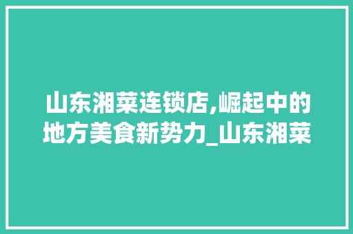 山东湘菜连锁店,崛起中的地方美食新势力_山东湘菜连锁店怎么样了 山东湘菜连锁店,崛起中的地方美食新势力_山东湘菜连锁店怎么样了 饮食拾萃