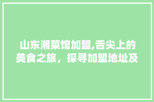 山东湘菜馆加盟,舌尖上的美食之旅，探寻加盟地址及联系方式_山东湘菜馆加盟地址及电话 山东湘菜馆加盟,舌尖上的美食之旅，探寻加盟地址及联系方式_山东湘菜馆加盟地址及电话 饮食拾萃