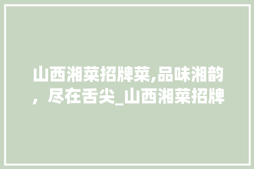 山西湘菜招牌菜,品味湘韵，尽在舌尖_山西湘菜招牌菜价格及图片 山西湘菜招牌菜,品味湘韵，尽在舌尖_山西湘菜招牌菜价格及图片 饮食拾萃
