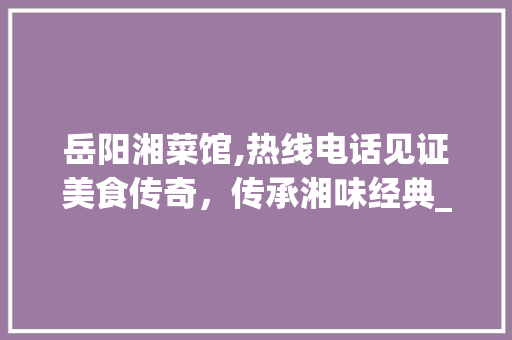岳阳湘菜馆,热线电话见证美食传奇，传承湘味经典_岳阳湘菜馆热线电话号码 岳阳湘菜馆,热线电话见证美食传奇，传承湘味经典_岳阳湘菜馆热线电话号码 饮食拾萃