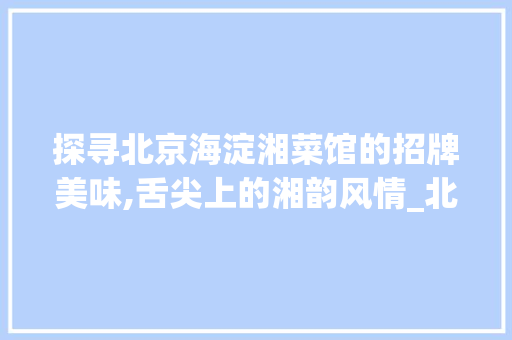 探寻北京海淀湘菜馆的招牌美味,舌尖上的湘韵风情_北京海淀区湘菜馆推荐菜 探寻北京海淀湘菜馆的招牌美味,舌尖上的湘韵风情_北京海淀区湘菜馆推荐菜 饮食拾萃