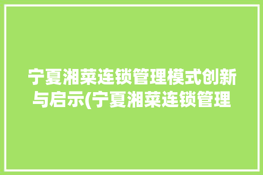 宁夏湘菜连锁管理模式创新与启示(宁夏湘菜连锁管理模式) 宁夏湘菜连锁管理模式创新与启示(宁夏湘菜连锁管理模式) 饮食拾萃