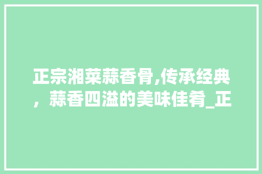 正宗湘菜蒜香骨,传承经典，蒜香四溢的美味佳肴_正宗湘菜蒜香骨怎么做的 正宗湘菜蒜香骨,传承经典，蒜香四溢的美味佳肴_正宗湘菜蒜香骨怎么做的 饮食拾萃