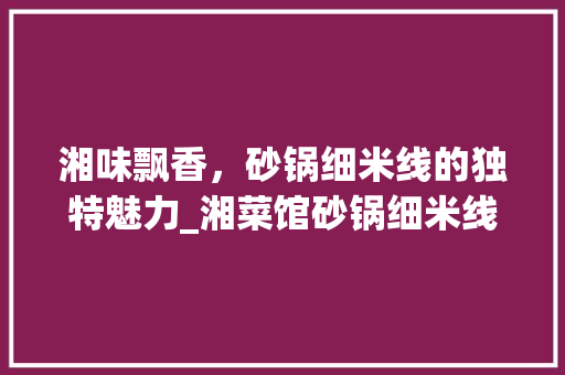 湘味飘香，砂锅细米线的独特魅力_湘菜馆砂锅细米线的做法 湘味飘香，砂锅细米线的独特魅力_湘菜馆砂锅细米线的做法 饮食拾萃
